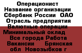 Операционист › Название организации ­ Сбербанк России, ОАО › Отрасль предприятия ­ Валютные операции › Минимальный оклад ­ 1 - Все города Работа » Вакансии   . Брянская обл.,Новозыбков г.